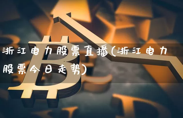 浙江电力股票直播(浙江电力股票今日走势)_https://www.huakunhengjia.com_财经资讯_第1张