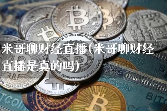 米哥聊财经直播(米哥聊财经直播是真的吗)_https://www.huakunhengjia.com_期货资讯_第1张