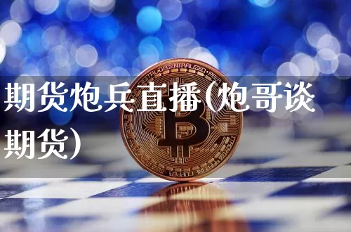 期货炮兵直播(炮哥谈期货)_https://www.huakunhengjia.com_股票资讯_第1张