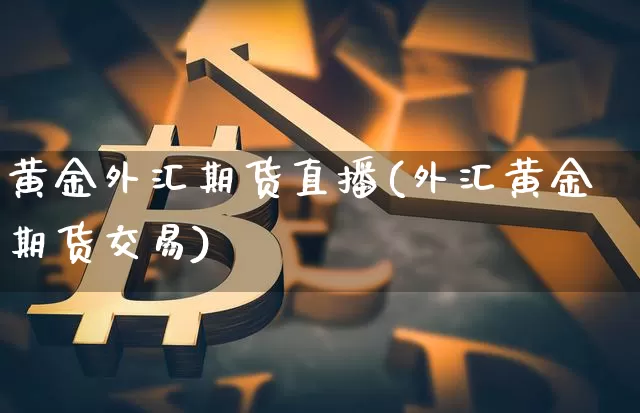 黄金外汇期货直播(外汇黄金期货交易)_https://www.huakunhengjia.com_股票资讯_第1张