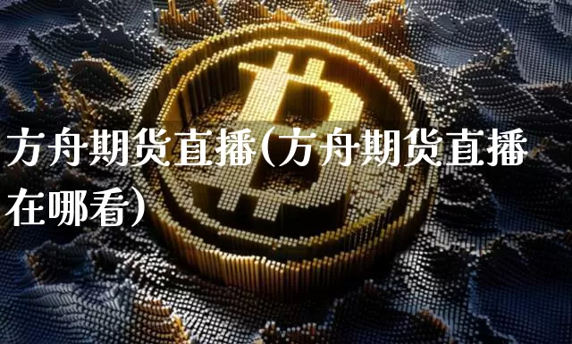 方舟期货直播(方舟期货直播在哪看)_https://www.huakunhengjia.com_期货资讯_第1张