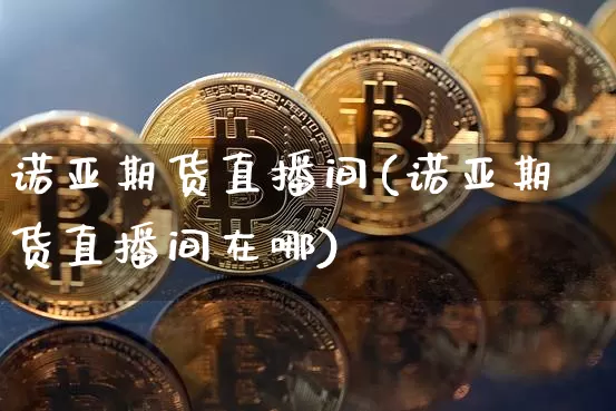 诺亚期货直播间(诺亚期货直播间在哪)_https://www.huakunhengjia.com_期货资讯_第1张