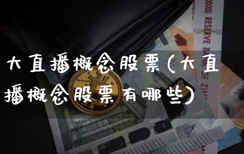 大直播概念股票(大直播概念股票有哪些)_https://www.huakunhengjia.com_金融资讯_第1张