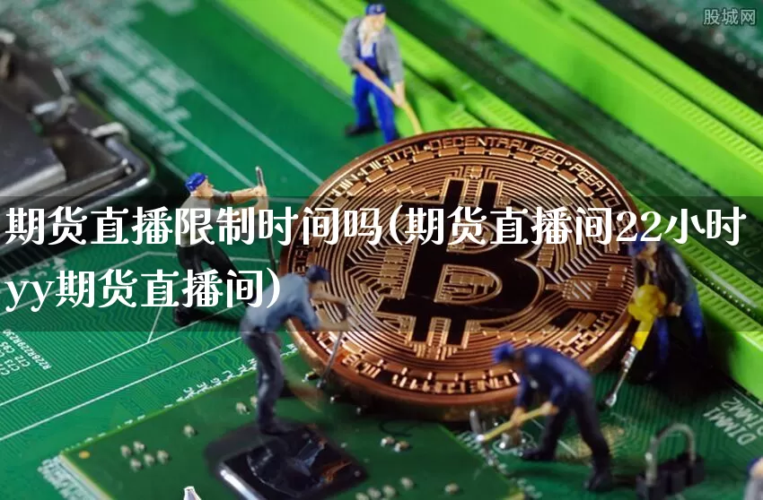 期货直播限制时间吗(期货直播间22小时yy期货直播间)_https://www.huakunhengjia.com_期货资讯_第1张