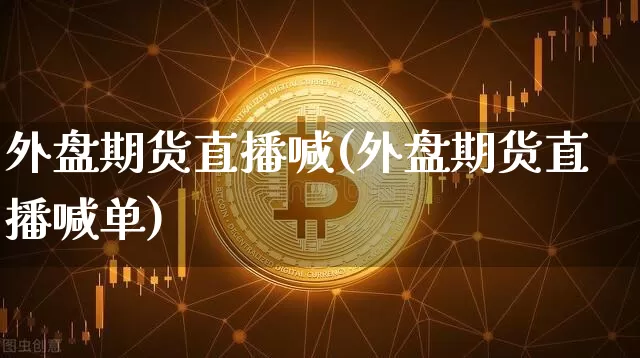 外盘期货直播喊(外盘期货直播喊单)_https://www.huakunhengjia.com_期货资讯_第1张