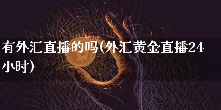 有外汇直播的吗(外汇黄金直播24小时)_https://www.huakunhengjia.com_财经资讯_第1张