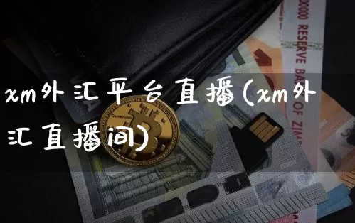 xm外汇平台直播(xm外汇直播间)_https://www.huakunhengjia.com_财经资讯_第1张