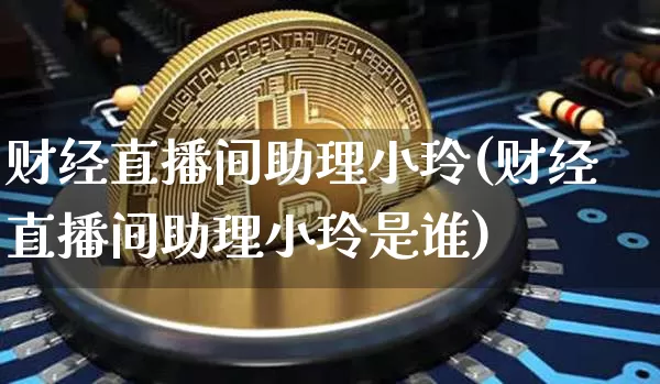 财经直播间助理小玲(财经直播间助理小玲是谁)_https://www.huakunhengjia.com_金融资讯_第1张