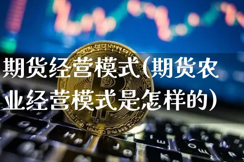 期货经营模式(期货农业经营模式是怎样的)_https://www.huakunhengjia.com_期货资讯_第1张