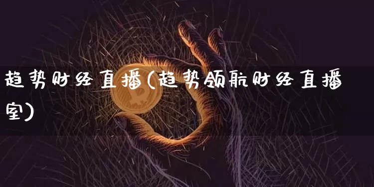趋势财经直播(趋势领航财经直播室)_https://www.huakunhengjia.com_股票资讯_第1张