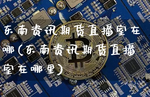 东南资讯期货直播室在哪(东南资讯期货直播室在哪里)_https://www.huakunhengjia.com_期货资讯_第1张