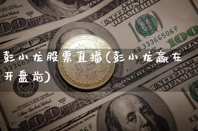 彭小龙股票直播(彭小龙赢在开盘前)_https://www.huakunhengjia.com_股票资讯_第1张