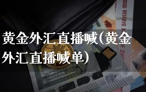 黄金外汇直播喊(黄金外汇直播喊单)_https://www.huakunhengjia.com_金融资讯_第1张