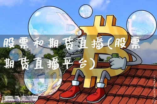 股票和期货直播(股票期货直播平台)_https://www.huakunhengjia.com_股票资讯_第1张