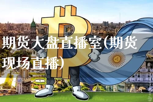 期货大盘直播室(期货现场直播)_https://www.huakunhengjia.com_股票资讯_第1张