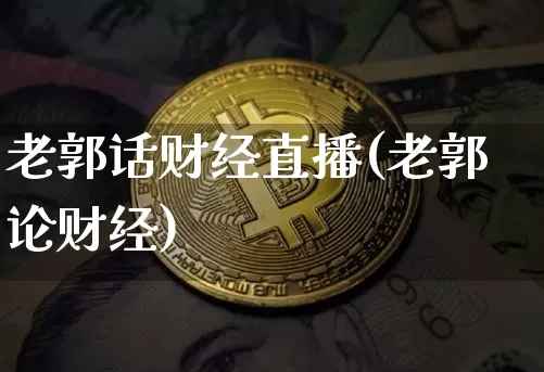老郭话财经直播(老郭论财经)_https://www.huakunhengjia.com_股票资讯_第1张