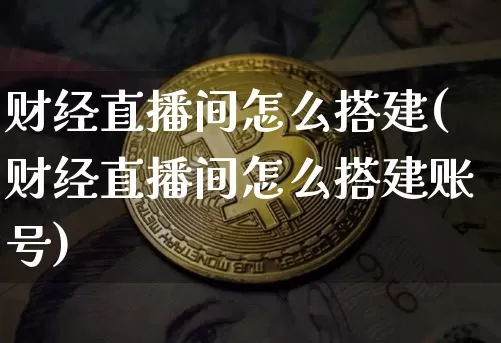 财经直播间怎么搭建(财经直播间怎么搭建账号)_https://www.huakunhengjia.com_财经资讯_第1张