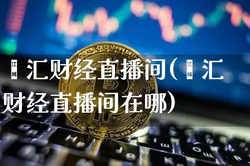 鑫汇财经直播间(鑫汇财经直播间在哪)_https://www.huakunhengjia.com_期货资讯_第1张