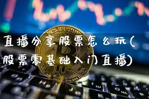 直播分享股票怎么玩(股票零基础入门直播)_https://www.huakunhengjia.com_期货资讯_第1张