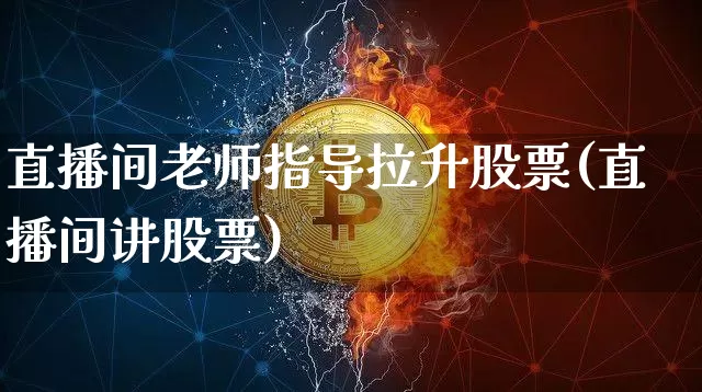 直播间老师指导拉升股票(直播间讲股票)_https://www.huakunhengjia.com_金融资讯_第1张