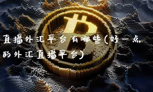 直播外汇平台有哪些(好一点的外汇直播平台)_https://www.huakunhengjia.com_期货资讯_第1张