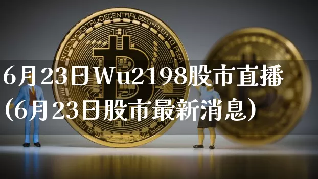 6月23日Wu2198股市直播(6月23日股市最新消息)_https://www.huakunhengjia.com_股票资讯_第1张