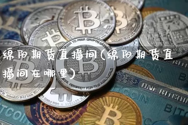绵阳期货直播间(绵阳期货直播间在哪里)_https://www.huakunhengjia.com_股票资讯_第1张