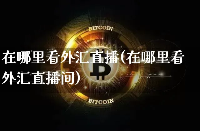 在哪里看外汇直播(在哪里看外汇直播间)_https://www.huakunhengjia.com_金融资讯_第1张