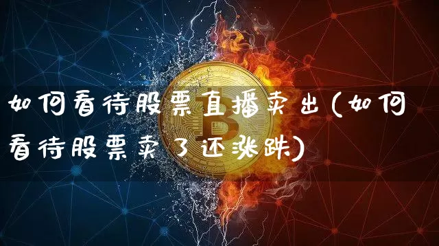 如何看待股票直播卖出(如何看待股票卖了还涨跌)_https://www.huakunhengjia.com_期货资讯_第1张