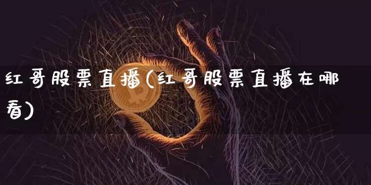 红哥股票直播(红哥股票直播在哪看)_https://www.huakunhengjia.com_财经资讯_第1张