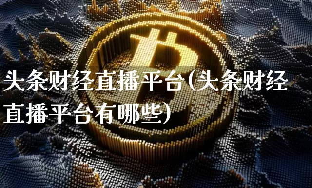 头条财经直播平台(头条财经直播平台有哪些)_https://www.huakunhengjia.com_期货资讯_第1张