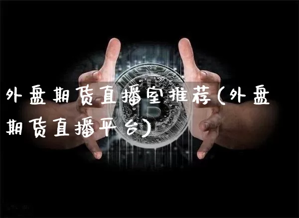 外盘期货直播室推荐(外盘期货直播平台)_https://www.huakunhengjia.com_期货资讯_第1张
