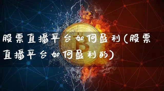 股票直播平台如何盈利(股票直播平台如何盈利的)_https://www.huakunhengjia.com_股票资讯_第1张