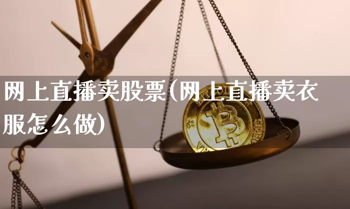 网上直播卖股票(网上直播卖衣服怎么做)_https://www.huakunhengjia.com_股票资讯_第1张