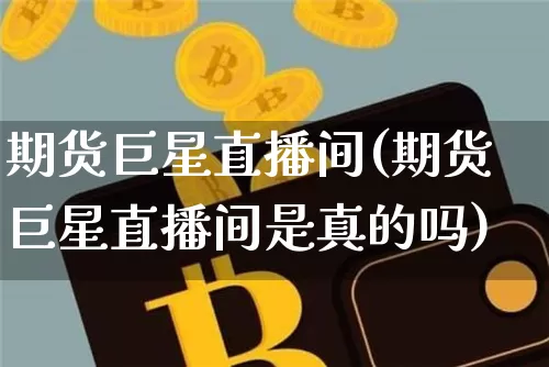 期货巨星直播间(期货巨星直播间是真的吗)_https://www.huakunhengjia.com_股票资讯_第1张