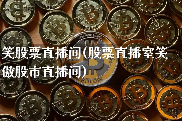 笑股票直播间(股票直播室笑傲股市直播间)_https://www.huakunhengjia.com_期货资讯_第1张