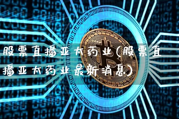股票直播亚太药业(股票直播亚太药业最新消息)_https://www.huakunhengjia.com_股票资讯_第1张