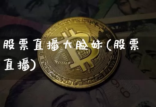 股票直播大脸妹(股票直播)_https://www.huakunhengjia.com_期货资讯_第1张