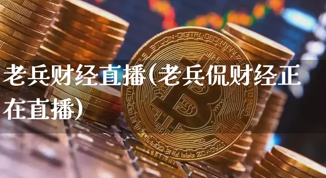 老兵财经直播(老兵侃财经正在直播)_https://www.huakunhengjia.com_金融资讯_第1张