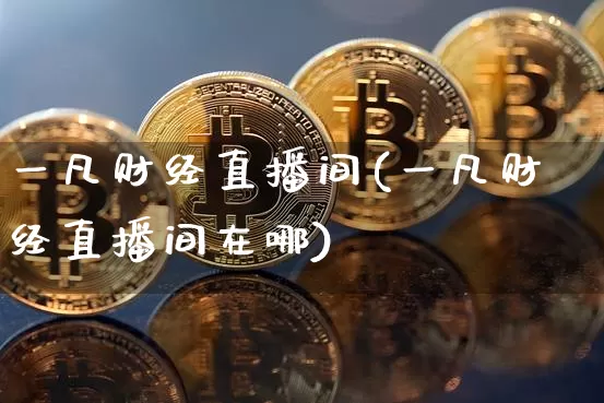 一凡财经直播间(一凡财经直播间在哪)_https://www.huakunhengjia.com_股票资讯_第1张