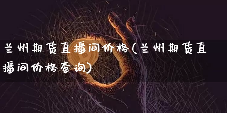 兰州期货直播间价格(兰州期货直播间价格查询)_https://www.huakunhengjia.com_期货资讯_第1张
