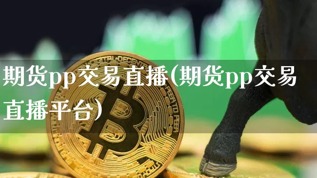 期货pp交易直播(期货pp交易直播平台)_https://www.huakunhengjia.com_金融资讯_第1张
