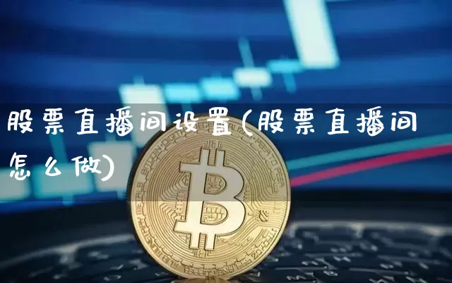 股票直播间设置(股票直播间怎么做)_https://www.huakunhengjia.com_金融资讯_第1张