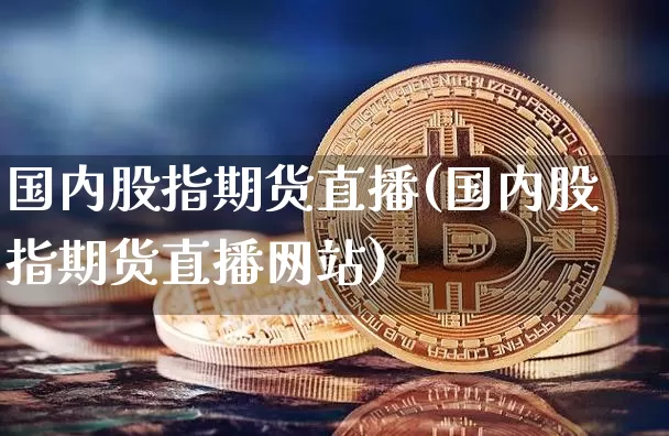 国内股指期货直播(国内股指期货直播网站)_https://www.huakunhengjia.com_期货资讯_第1张