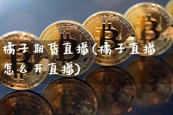 橘子期货直播(橘子直播怎么开直播)_https://www.huakunhengjia.com_股票资讯_第1张