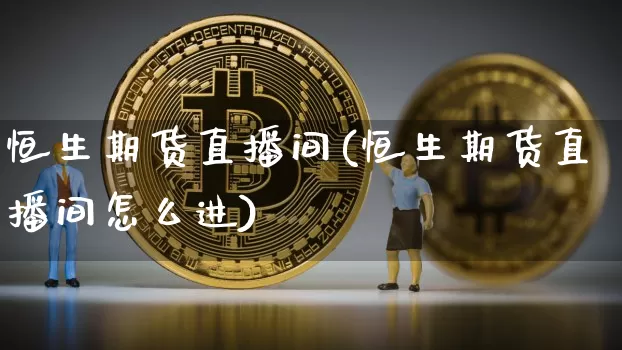 恒生期货直播间(恒生期货直播间怎么进)_https://www.huakunhengjia.com_财经资讯_第1张