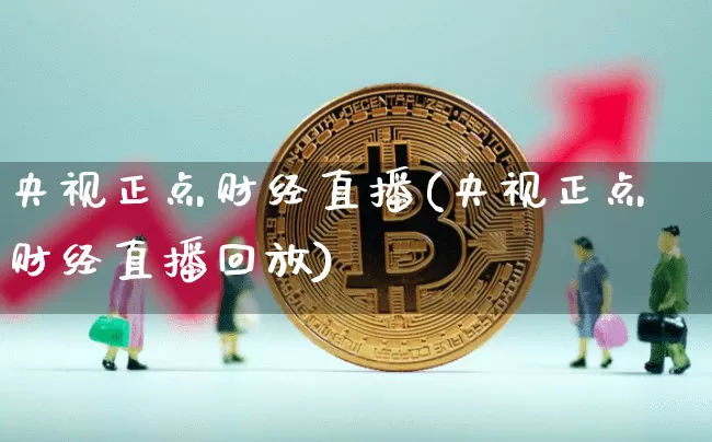 央视正点财经直播(央视正点财经直播回放)_https://www.huakunhengjia.com_期货资讯_第1张
