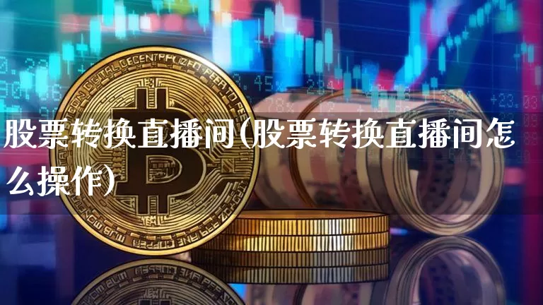 股票转换直播间(股票转换直播间怎么操作)_https://www.huakunhengjia.com_财经资讯_第1张