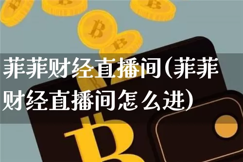 菲菲财经直播间(菲菲财经直播间怎么进)_https://www.huakunhengjia.com_股票资讯_第1张
