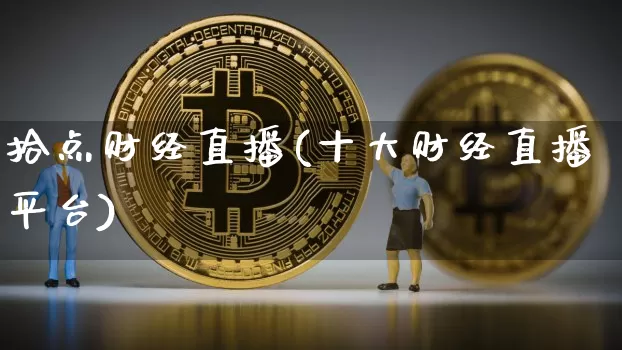 拾点财经直播(十大财经直播平台)_https://www.huakunhengjia.com_财经资讯_第1张